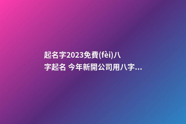 起名字2023免費(fèi)八字起名 今年新開公司用八字起名字-第1張-公司起名-玄機(jī)派